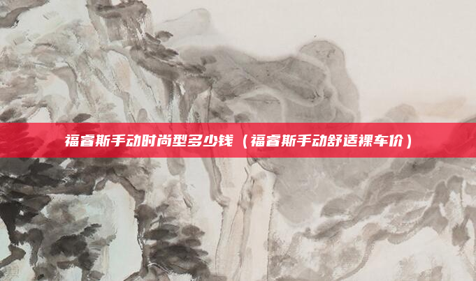 福睿斯手动时尚型多少钱（福睿斯手动舒适裸车价）
