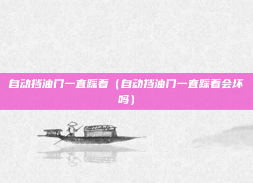 自动挡油门一直踩着（自动挡油门一直踩着会坏吗）