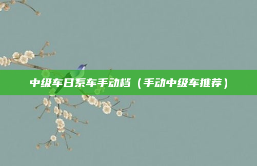 中级车日系车手动档（手动中级车推荐）