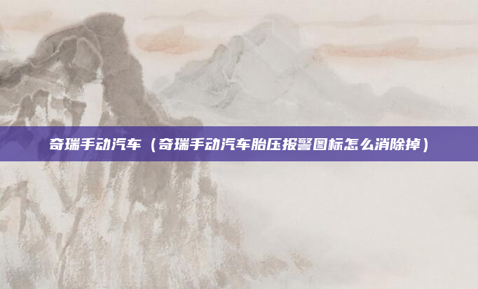 奇瑞手动汽车（奇瑞手动汽车胎压报警图标怎么消除掉）