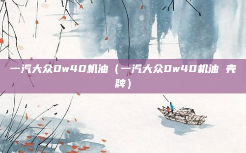 一汽大众0w40机油(一汽大众0w40机油 壳牌)