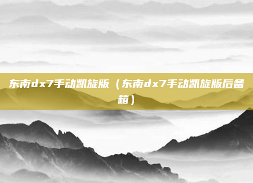 东南dx7手动凯旋版（东南dx7手动凯旋版后备箱）