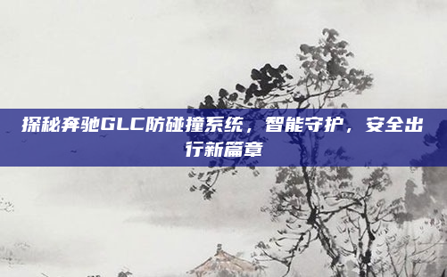 探秘奔驰GLC防碰撞系统，智能守护，安全出行新篇章