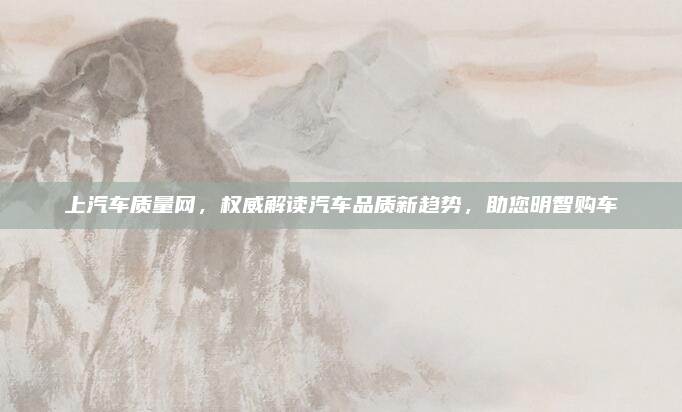 上汽车质量网,权威解读汽车品质新趋势,助您明智购车