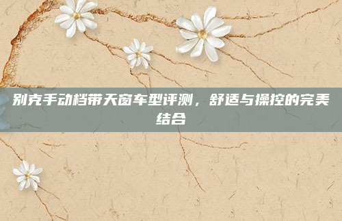 别克手动档带天窗车型评测,舒适与操控的完美结合