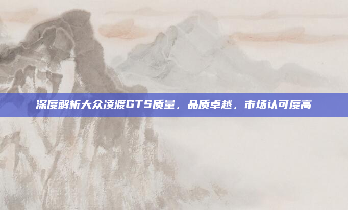 深度解析大众凌渡GTS质量，品质卓越，市场认可度高