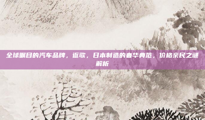 全球瞩目的汽车品牌，讴歌，日本制造的奢华典范，价格亲民之谜解析