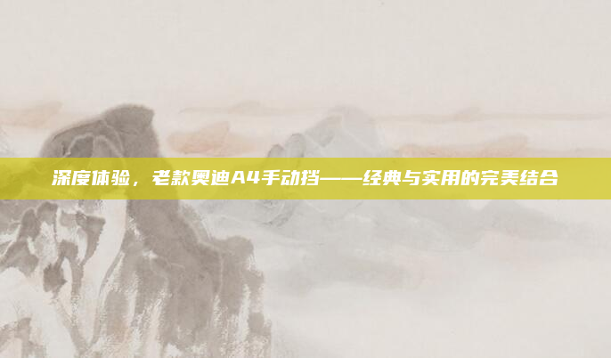 深度体验,老款奥迪A4手动挡——经典与实用的完美结合