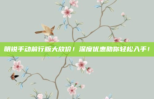 明锐手动前行版大放价！深度优惠助你轻松入手！