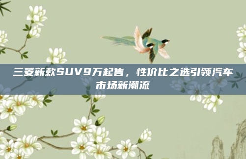 三菱新款SUV9万起售,性价比之选引领汽车市场新潮流
