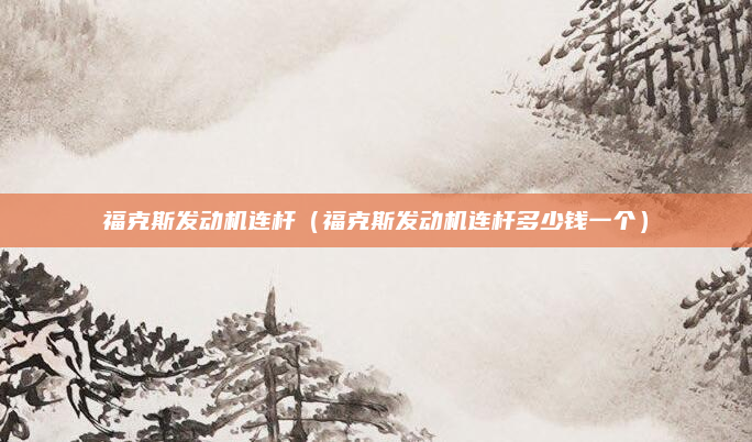 福克斯发动机连杆（福克斯发动机连杆多少钱一个）