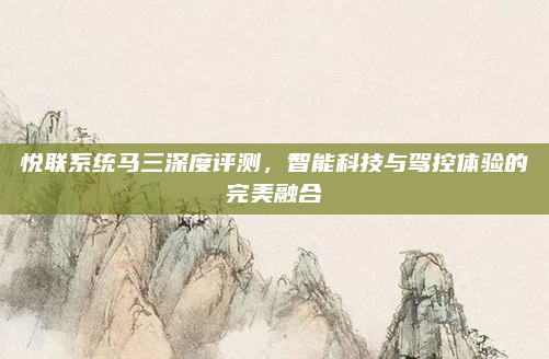 悦联系统马三深度评测,智能科技与驾控体验的完美融合