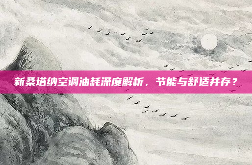 新桑塔纳空调油耗深度解析,节能与舒适并存?