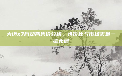 大迈x7自动挡售价分析,性价比与市场表现一览无遗