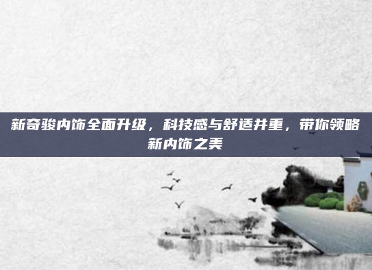 新奇骏内饰全面升级,科技感与舒适并重,带你领略新内饰之美