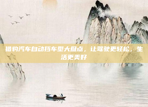 猎豹汽车自动挡车型大盘点，让驾驶更轻松，生活更美好
