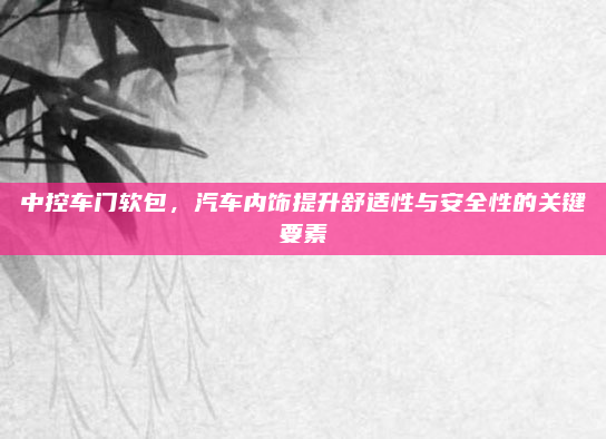 中控车门软包，汽车内饰提升舒适性与安全性的关键要素