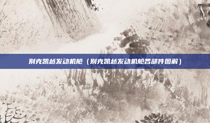 别克凯越发动机舱（别克凯越发动机舱各部件图解）