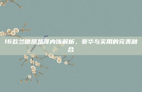 16款兰德酷路泽内饰解析，豪华与实用的完美融合