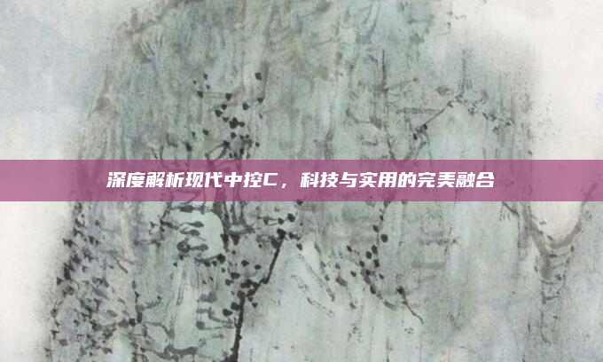 深度解析现代中控C，科技与实用的完美融合