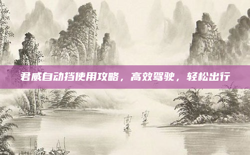 君威自动挡使用攻略，高效驾驶，轻松出行