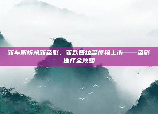 新车解析焕新色彩,新款普拉多惊艳上市——色彩选择全攻略