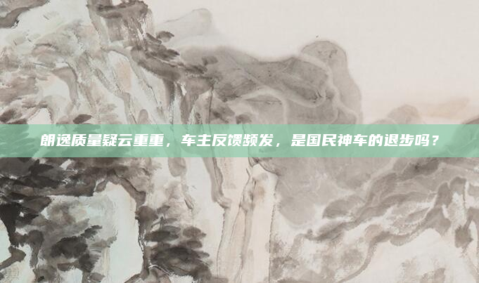 朗逸质量疑云重重，车主反馈频发，是国民神车的退步吗？