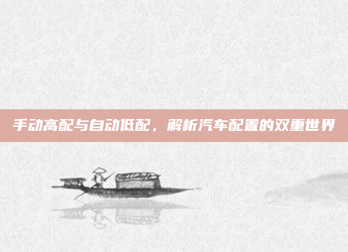 手动高配与自动低配，解析汽车配置的双重世界