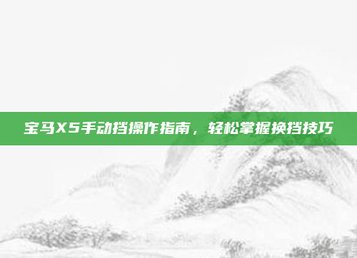 宝马X5手动挡操作指南，轻松掌握换挡技巧