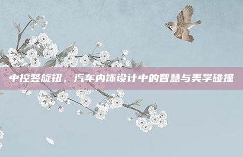 中控竖旋钮，汽车内饰设计中的智慧与美学碰撞