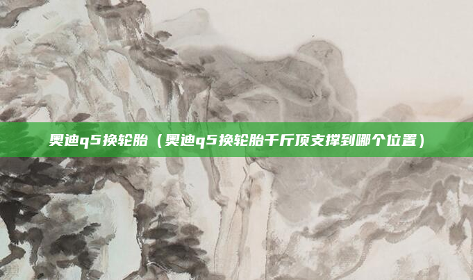 奥迪q5换轮胎（奥迪q5换轮胎千斤顶支撑到哪个位置）