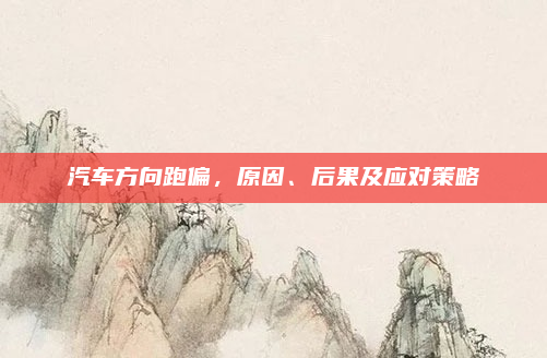 汽车方向跑偏,原因、后果及应对策略