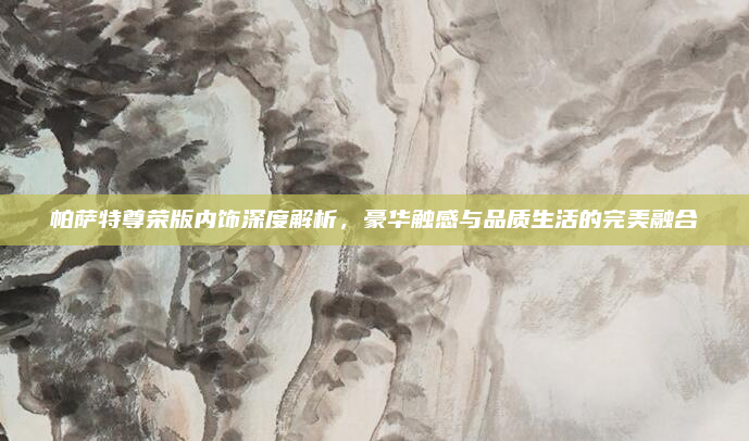 帕萨特尊荣版内饰深度解析,豪华触感与品质生活的完美融合