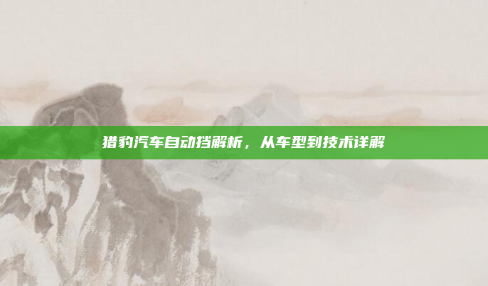 猎豹汽车自动挡解析,从车型到技术详解