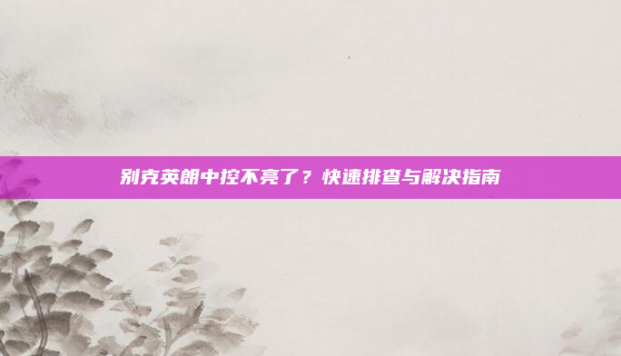 别克英朗中控不亮了?快速排查与解决指南