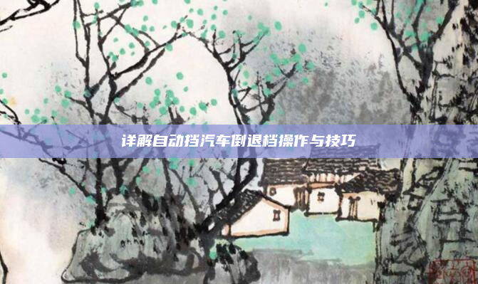 详解自动挡汽车倒退档操作与技巧