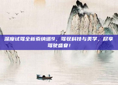 深度试驾全新索纳塔9,驾驭科技与美学,尽享驾驶盛宴!