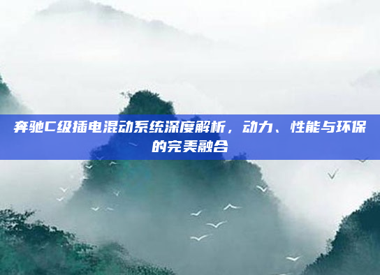 奔驰C级插电混动系统深度解析，动力、性能与环保的完美融合