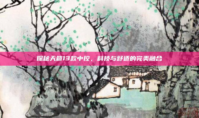 探秘天籁13款中控，科技与舒适的完美融合