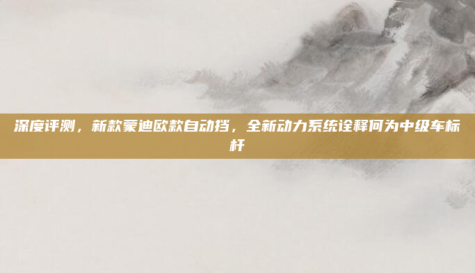 深度评测，新款蒙迪欧款自动挡，全新动力系统诠释何为中级车标杆