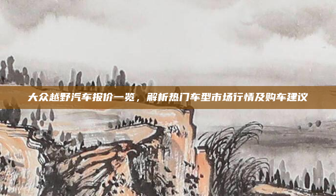 大众越野汽车报价一览,解析热门车型市场行情及购车建议
