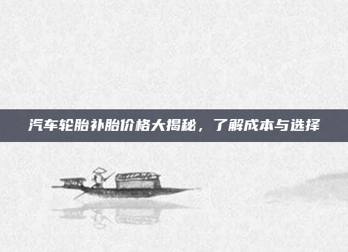 汽车轮胎补胎价格大揭秘,了解成本与选择