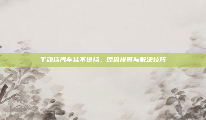 手动挡汽车挂不进档，原因排查与解决技巧