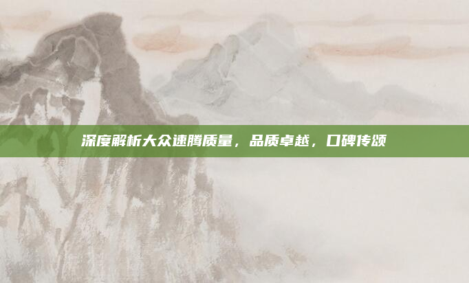 深度解析大众速腾质量,品质卓越,口碑传颂