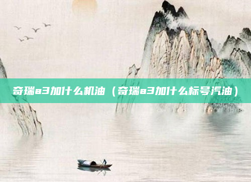 奇瑞a3加什么机油（奇瑞a3加什么标号汽油）