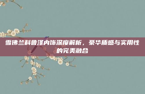 雪佛兰科鲁泽内饰深度解析,豪华质感与实用性的完美融合