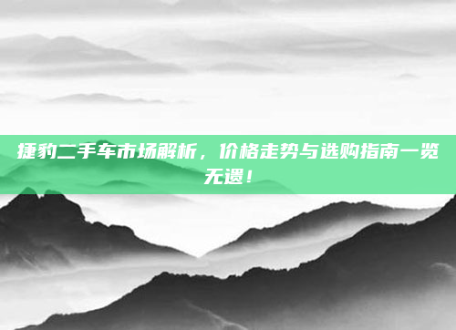 捷豹二手车市场解析，价格走势与选购指南一览无遗！