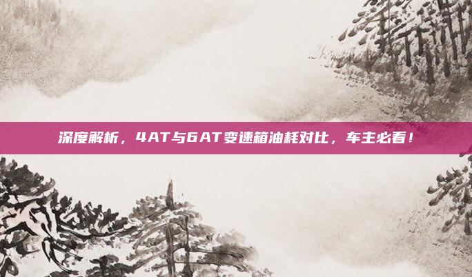 深度解析,4AT与6AT变速箱油耗对比,车主必看!