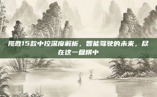 揽胜15款中控深度解析,智能驾驶的未来,尽在这一盘棋中