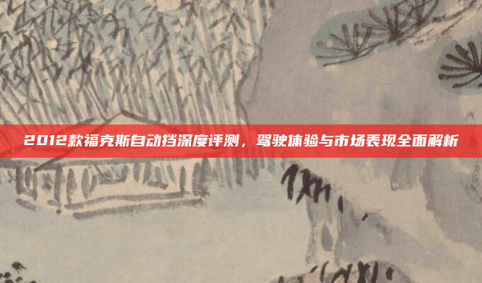 2012款福克斯自动挡深度评测，驾驶体验与市场表现全面解析